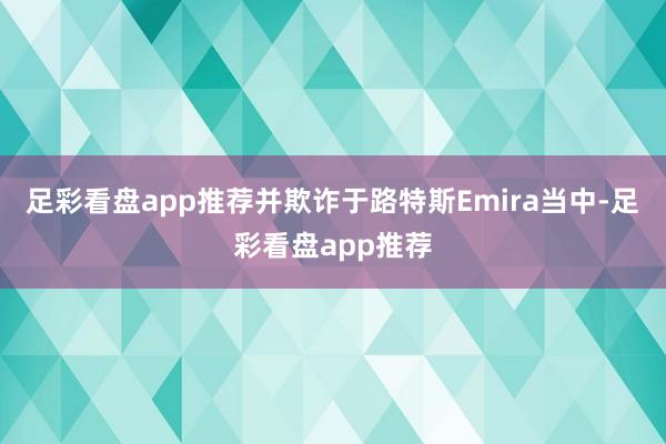 足彩看盘app推荐并欺诈于路特斯Emira当中-足彩看盘app推荐