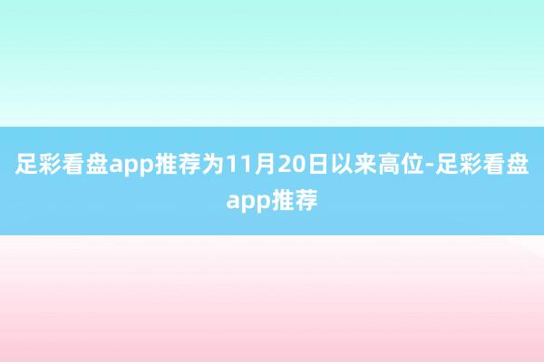 足彩看盘app推荐为11月20日以来高位-足彩看盘app推荐