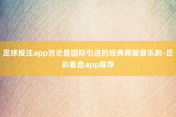 足球投注app岂论是国际引进的经典原版音乐剧-足彩看盘app推荐