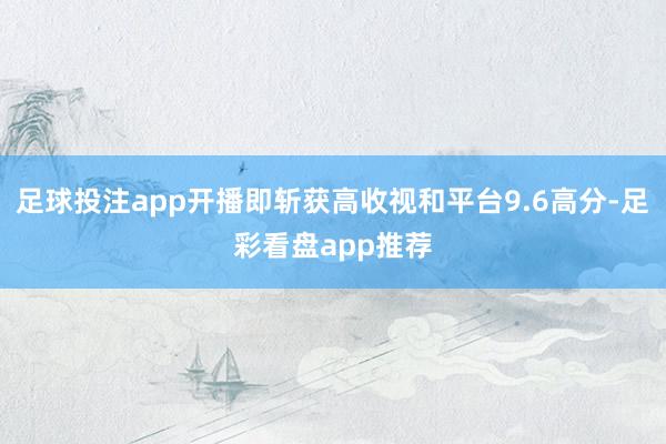 足球投注app开播即斩获高收视和平台9.6高分-足彩看盘app推荐