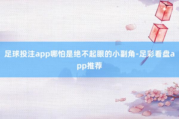 足球投注app哪怕是绝不起眼的小副角-足彩看盘app推荐