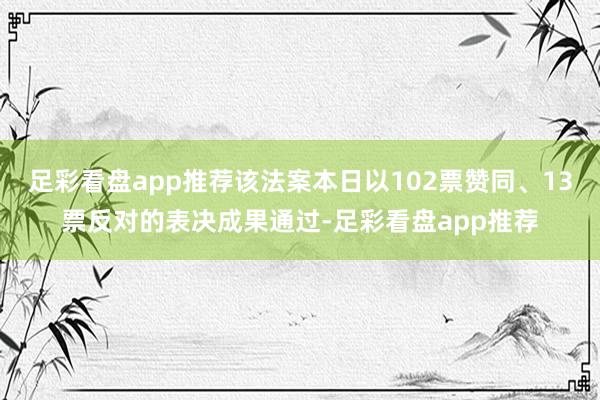 足彩看盘app推荐该法案本日以102票赞同、13票反对的表决成果通过-足彩看盘app推荐