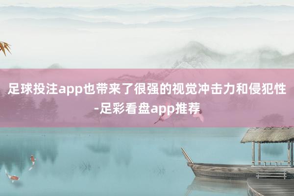 足球投注app也带来了很强的视觉冲击力和侵犯性-足彩看盘app推荐