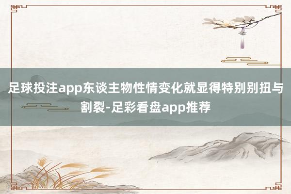 足球投注app东谈主物性情变化就显得特别别扭与割裂-足彩看盘app推荐