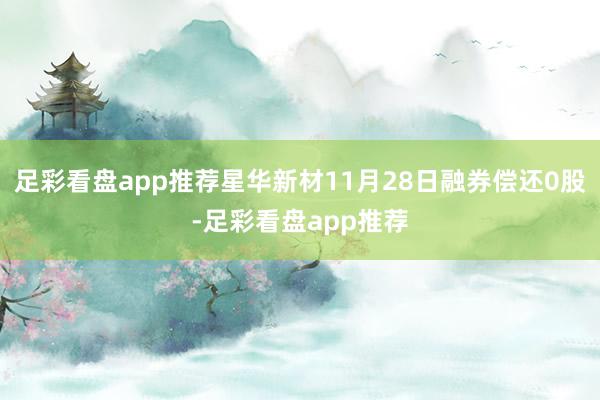 足彩看盘app推荐星华新材11月28日融券偿还0股-足彩看盘app推荐