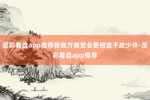 足彩看盘app推荐我我方嗅觉会更相宜干皮少许-足彩看盘app推荐