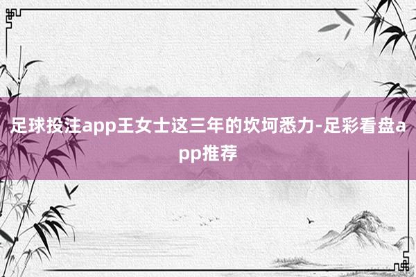 足球投注app王女士这三年的坎坷悉力-足彩看盘app推荐