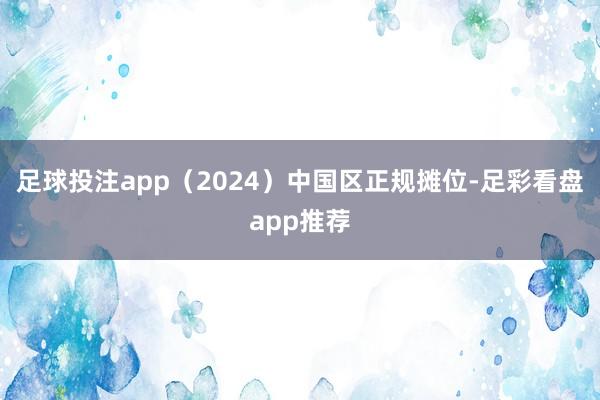 足球投注app（2024）中国区正规摊位-足彩看盘app推荐