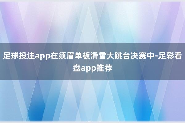 足球投注app在须眉单板滑雪大跳台决赛中-足彩看盘app推荐