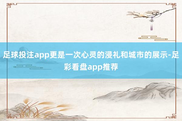 足球投注app更是一次心灵的浸礼和城市的展示-足彩看盘app推荐