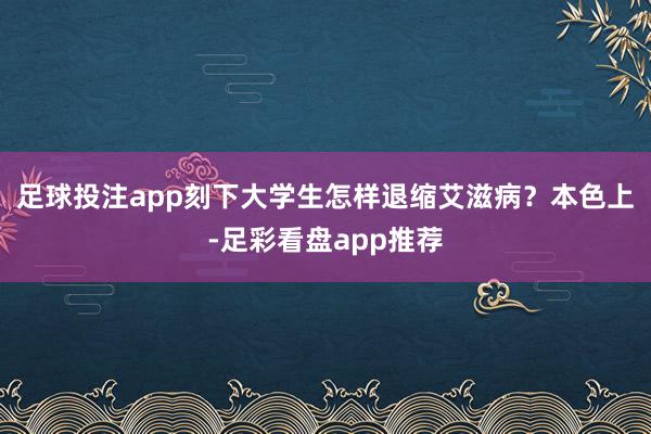 足球投注app刻下大学生怎样退缩艾滋病？本色上-足彩看盘app推荐