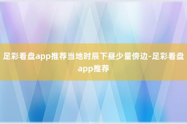 足彩看盘app推荐当地时辰下昼少量傍边-足彩看盘app推荐