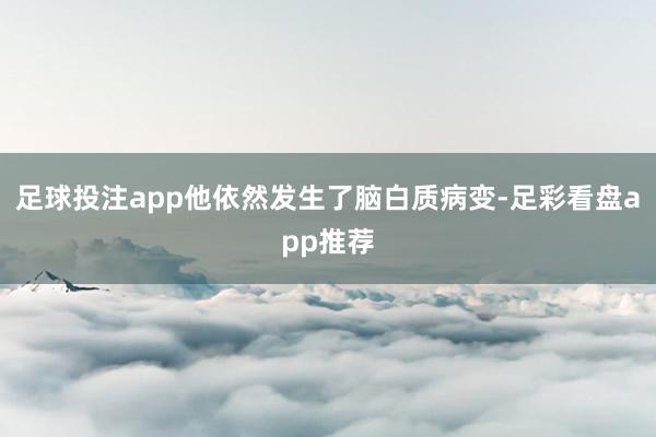 足球投注app他依然发生了脑白质病变-足彩看盘app推荐