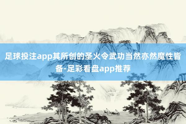 足球投注app其所创的圣火令武功当然亦然魔性皆备-足彩看盘app推荐