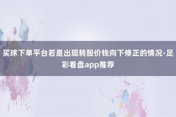 买球下单平台若是出现转股价钱向下修正的情况-足彩看盘app推荐