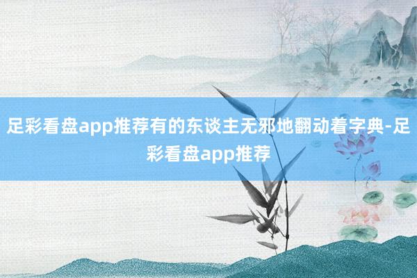 足彩看盘app推荐有的东谈主无邪地翻动着字典-足彩看盘app推荐