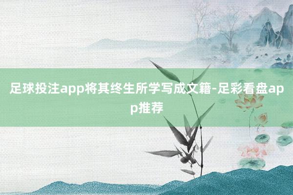 足球投注app将其终生所学写成文籍-足彩看盘app推荐