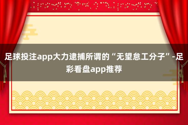 足球投注app大力逮捕所谓的“无望怠工分子”-足彩看盘app推荐