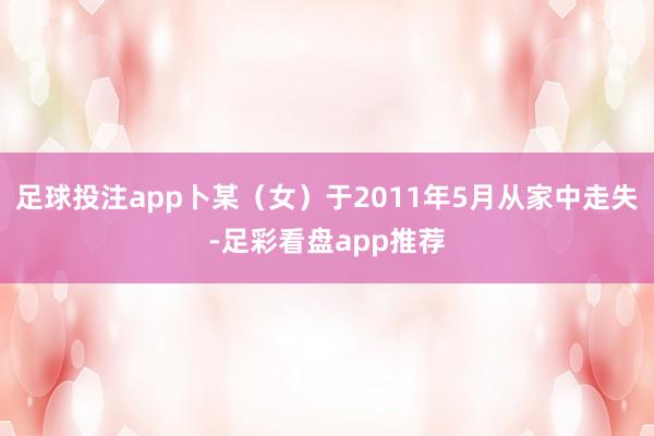 足球投注app卜某（女）于2011年5月从家中走失-足彩看盘app推荐