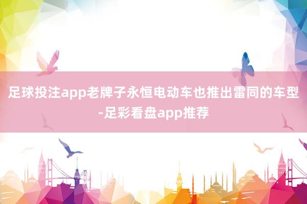 足球投注app老牌子永恒电动车也推出雷同的车型-足彩看盘app推荐