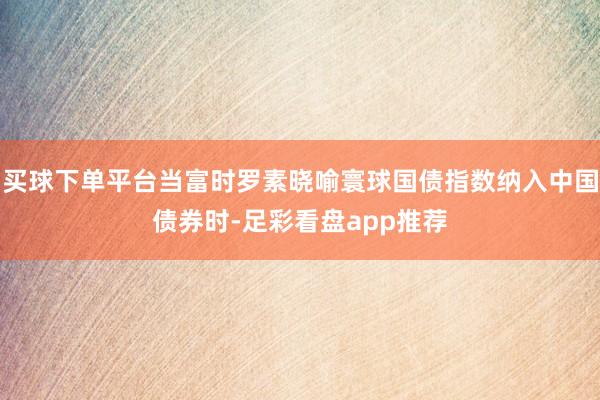 买球下单平台当富时罗素晓喻寰球国债指数纳入中国债券时-足彩看盘app推荐