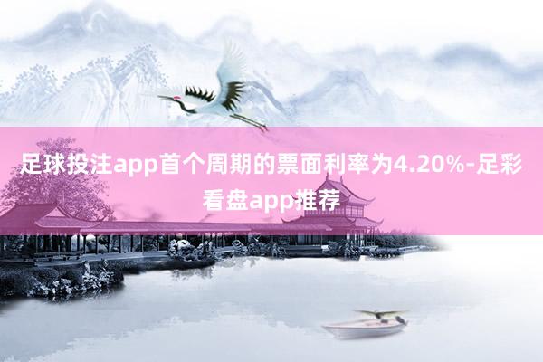 足球投注app首个周期的票面利率为4.20%-足彩看盘app推荐