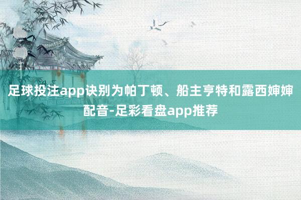 足球投注app诀别为帕丁顿、船主亨特和露西婶婶配音-足彩看盘app推荐