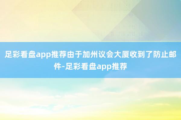 足彩看盘app推荐由于加州议会大厦收到了防止邮件-足彩看盘app推荐