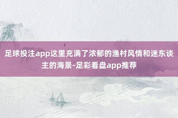 足球投注app这里充满了浓郁的渔村风情和迷东谈主的海景-足彩看盘app推荐