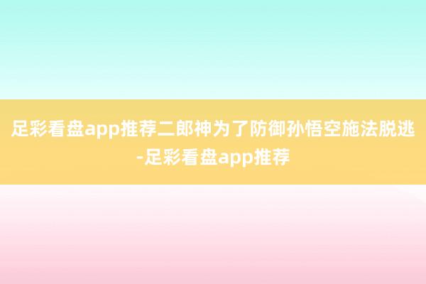 足彩看盘app推荐二郎神为了防御孙悟空施法脱逃-足彩看盘app推荐