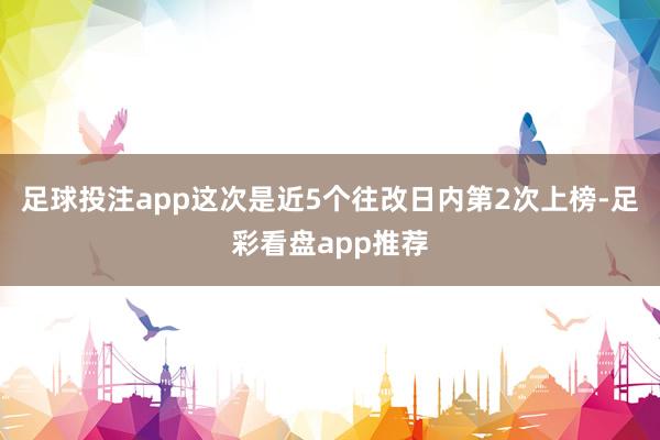 足球投注app这次是近5个往改日内第2次上榜-足彩看盘app推荐