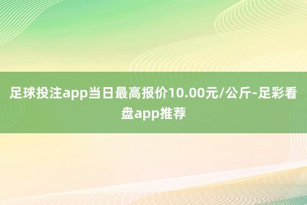 足球投注app当日最高报价10.00元/公斤-足彩看盘app推荐