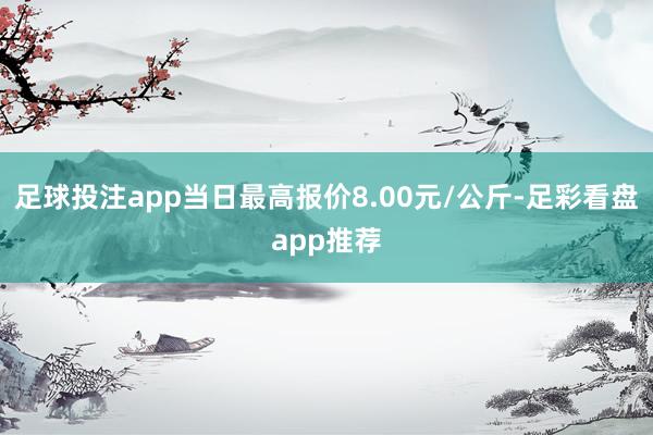 足球投注app当日最高报价8.00元/公斤-足彩看盘app推荐