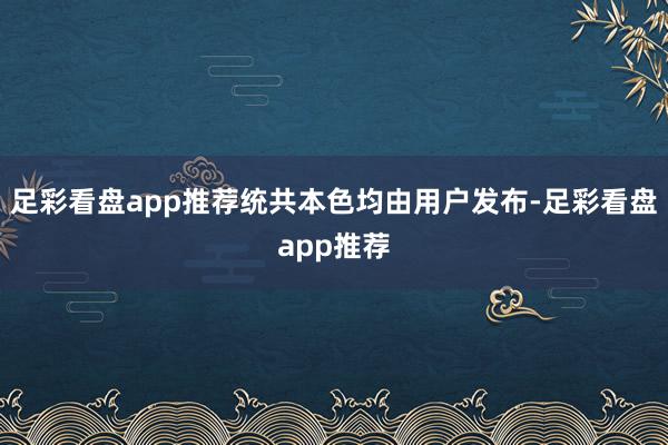 足彩看盘app推荐统共本色均由用户发布-足彩看盘app推荐