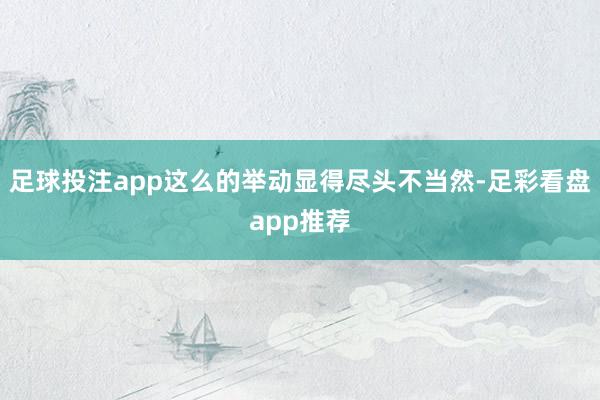 足球投注app这么的举动显得尽头不当然-足彩看盘app推荐