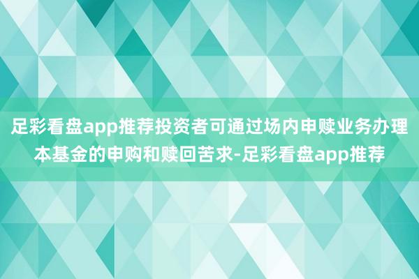 足彩看盘app推荐投资者可通过场内申赎业务办理本基金的申购和赎回苦求-足彩看盘app推荐