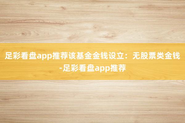 足彩看盘app推荐该基金金钱设立：无股票类金钱-足彩看盘app推荐