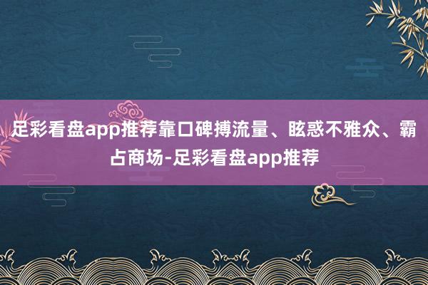 足彩看盘app推荐靠口碑搏流量、眩惑不雅众、霸占商场-足彩看盘app推荐