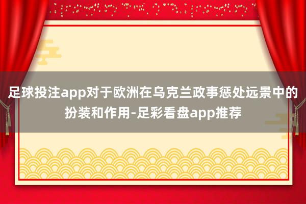 足球投注app对于欧洲在乌克兰政事惩处远景中的扮装和作用-足彩看盘app推荐