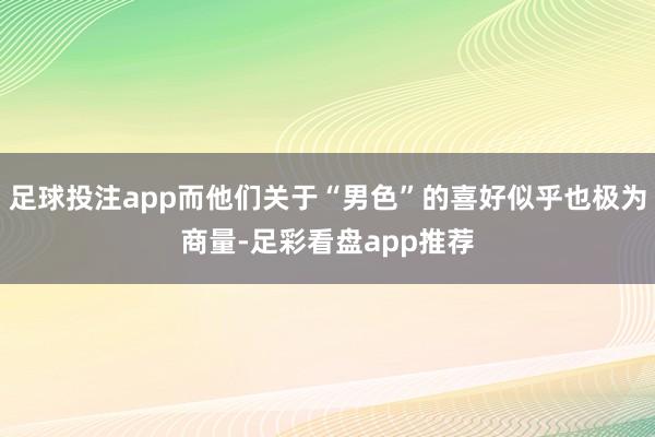 足球投注app而他们关于“男色”的喜好似乎也极为商量-足彩看盘app推荐