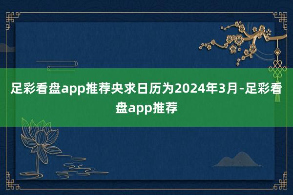 足彩看盘app推荐央求日历为2024年3月-足彩看盘app推荐