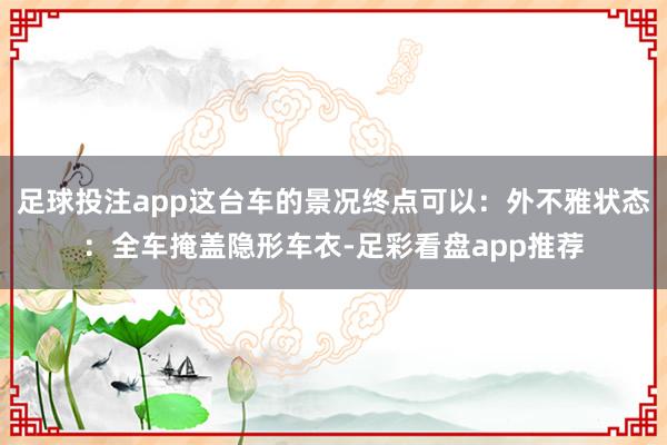 足球投注app这台车的景况终点可以：外不雅状态：全车掩盖隐形车衣-足彩看盘app推荐