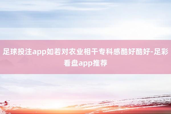 足球投注app如若对农业相干专科感酷好酷好-足彩看盘app推荐