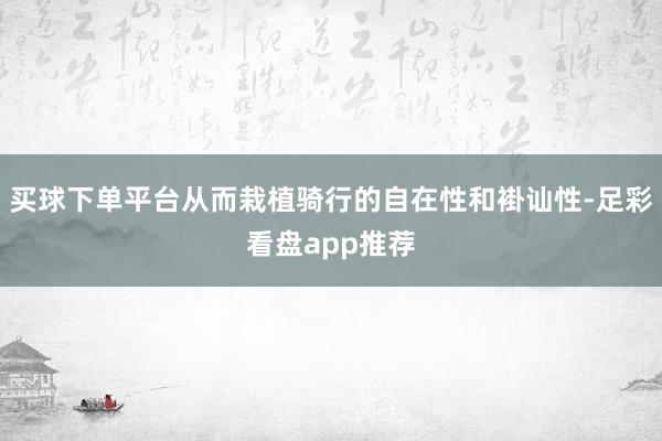 买球下单平台从而栽植骑行的自在性和褂讪性-足彩看盘app推荐