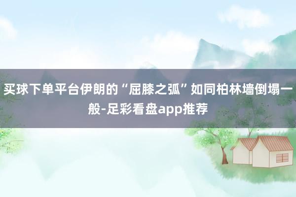 买球下单平台伊朗的“屈膝之弧”如同柏林墙倒塌一般-足彩看盘app推荐