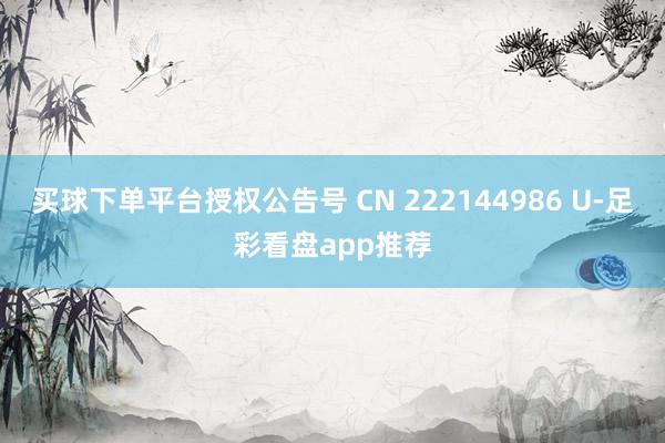 买球下单平台授权公告号 CN 222144986 U-足彩看盘app推荐