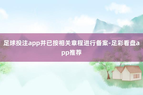 足球投注app并已按相关章程进行备案-足彩看盘app推荐