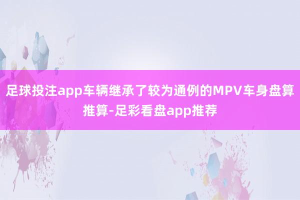 足球投注app车辆继承了较为通例的MPV车身盘算推算-足彩看盘app推荐