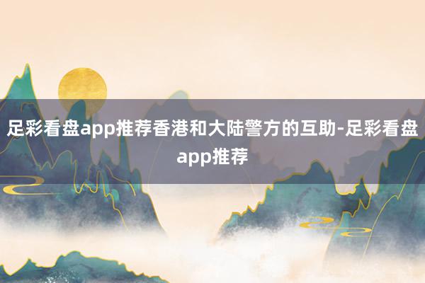 足彩看盘app推荐香港和大陆警方的互助-足彩看盘app推荐