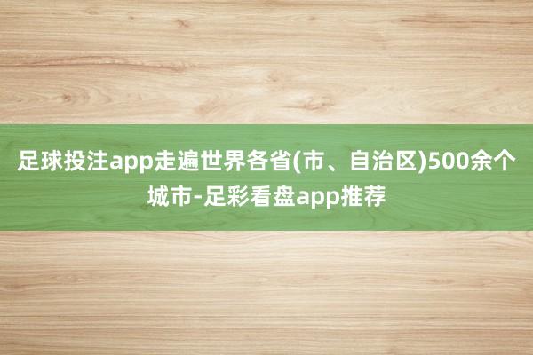 足球投注app走遍世界各省(市、自治区)500余个城市-足彩看盘app推荐